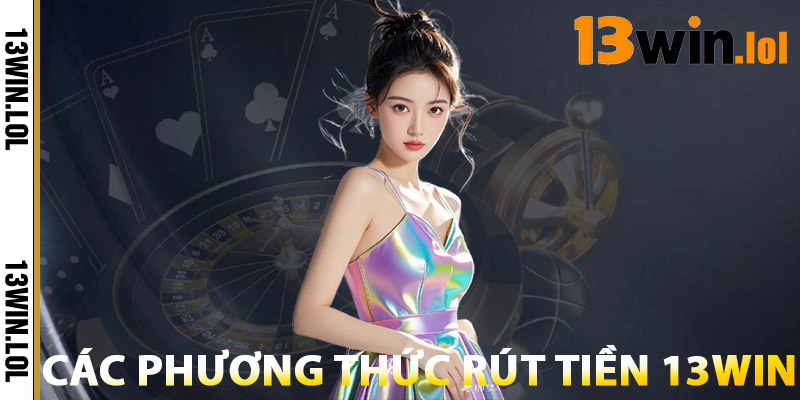 Các Phương Thức Rút Tiền 13WIN