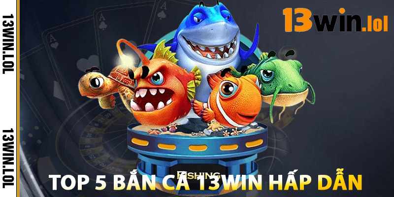 Bắn Cá 13WIN – Săn Cá Cực Khủng, Nhận Tiền Mỗi Ngày 3 Top 5 Bắn Cá 13WIN Hấp Dẫn